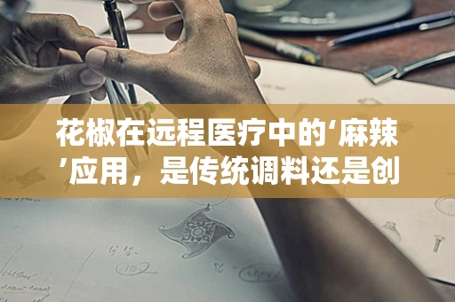 花椒在远程医疗中的‘麻辣’应用，是传统调料还是创新疗法？