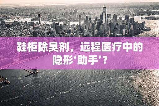 鞋柜除臭剂，远程医疗中的隐形‘助手’？