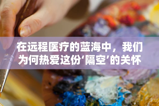 在远程医疗的蓝海中，我们为何热爱这份‘隔空’的关怀？