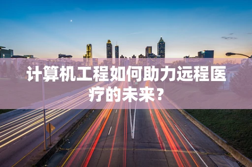 计算机工程如何助力远程医疗的未来？