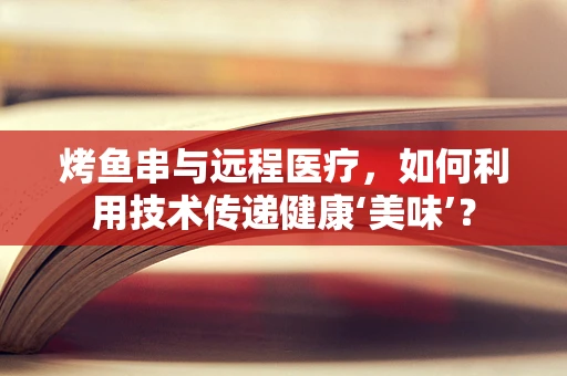 烤鱼串与远程医疗，如何利用技术传递健康‘美味’？