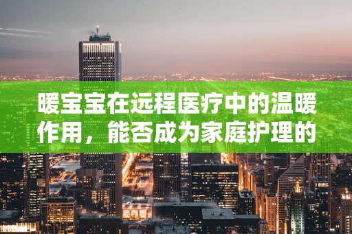暖宝宝在远程医疗中的温暖作用，能否成为家庭护理的新宠？