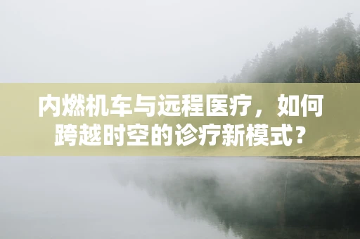 内燃机车与远程医疗，如何跨越时空的诊疗新模式？