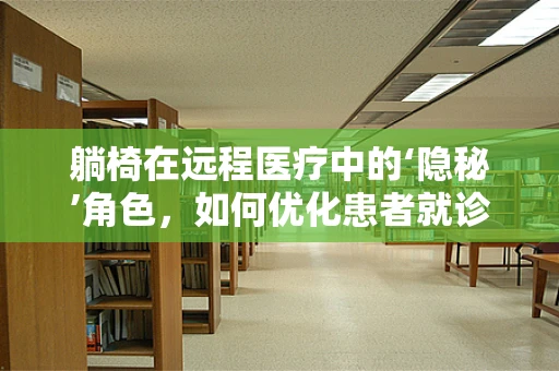 躺椅在远程医疗中的‘隐秘’角色，如何优化患者就诊体验？