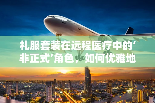 礼服套装在远程医疗中的‘非正式’角色，如何优雅地连接患者与专业？