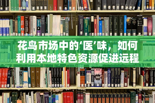 花鸟市场中的‘医’味，如何利用本地特色资源促进远程医疗服务？