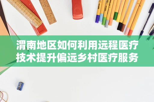 渭南地区如何利用远程医疗技术提升偏远乡村医疗服务？