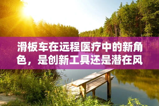 滑板车在远程医疗中的新角色，是创新工具还是潜在风险？