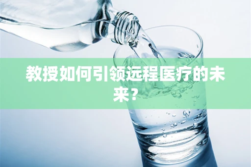 教授如何引领远程医疗的未来？