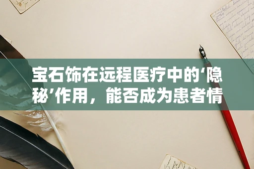 宝石饰在远程医疗中的‘隐秘’作用，能否成为患者情绪的疗愈良伴？