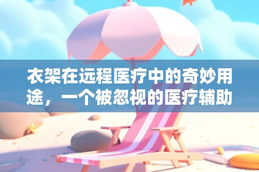 衣架在远程医疗中的奇妙用途，一个被忽视的医疗辅助工具？