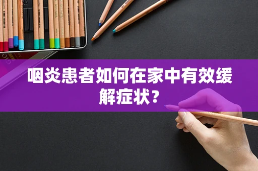 咽炎患者如何在家中有效缓解症状？