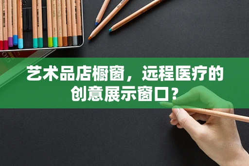 艺术品店橱窗，远程医疗的创意展示窗口？
