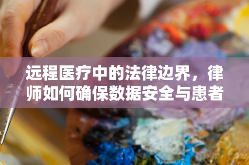 远程医疗中的法律边界，律师如何确保数据安全与患者隐私？