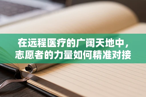 在远程医疗的广阔天地中，志愿者的力量如何精准对接需求？