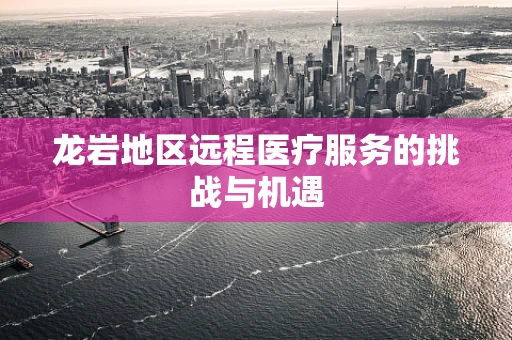龙岩地区远程医疗服务的挑战与机遇