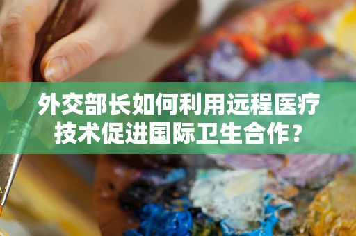 外交部长如何利用远程医疗技术促进国际卫生合作？