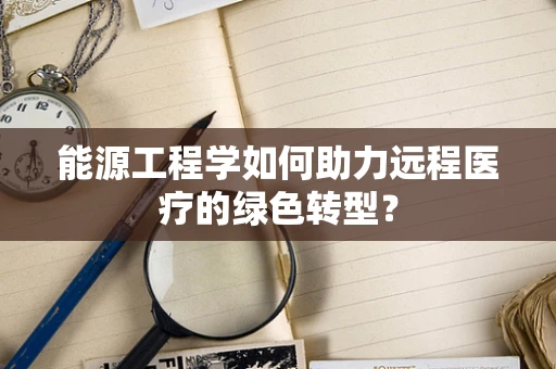 能源工程学如何助力远程医疗的绿色转型？