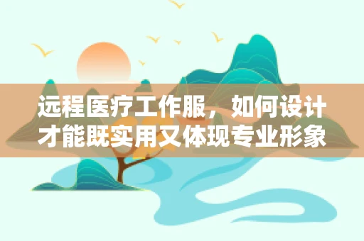 远程医疗工作服，如何设计才能既实用又体现专业形象？