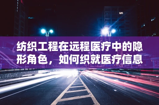 纺织工程在远程医疗中的隐形角色，如何织就医疗信息的安全网？