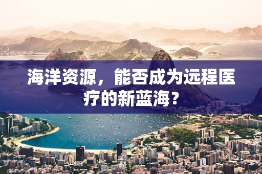 海洋资源，能否成为远程医疗的新蓝海？