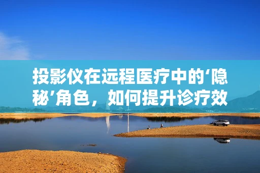 投影仪在远程医疗中的‘隐秘’角色，如何提升诊疗效率与患者体验？