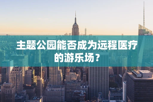 主题公园能否成为远程医疗的游乐场？