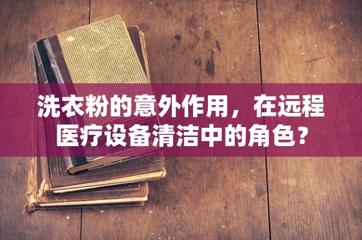 洗衣粉的意外作用，在远程医疗设备清洁中的角色？