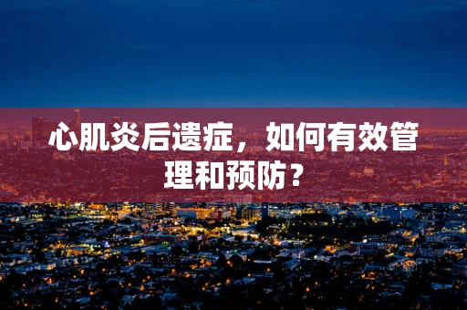 心肌炎后遗症，如何有效管理和预防？