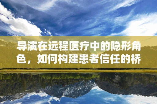 导演在远程医疗中的隐形角色，如何构建患者信任的桥梁？
