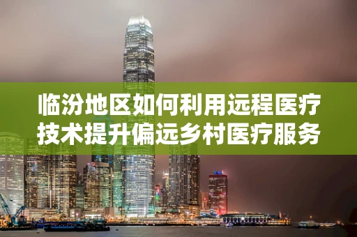 临汾地区如何利用远程医疗技术提升偏远乡村医疗服务质量？