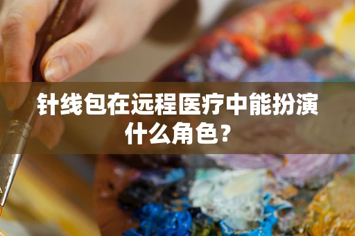 针线包在远程医疗中能扮演什么角色？