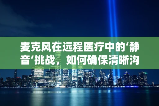麦克风在远程医疗中的‘静音’挑战，如何确保清晰沟通？