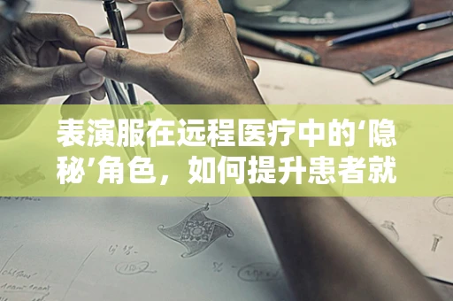 表演服在远程医疗中的‘隐秘’角色，如何提升患者就医体验？