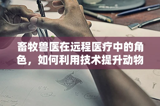 畜牧兽医在远程医疗中的角色，如何利用技术提升动物健康管理？