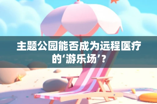 主题公园能否成为远程医疗的‘游乐场’？