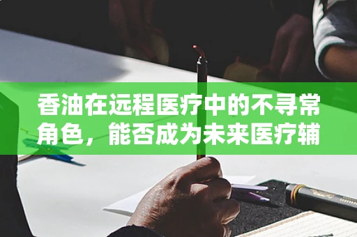香油在远程医疗中的不寻常角色，能否成为未来医疗辅助的秘密武器？