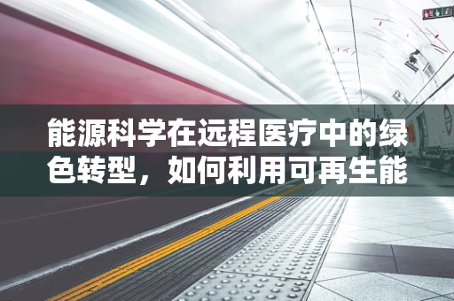 能源科学在远程医疗中的绿色转型，如何利用可再生能源推动医疗设备革新？