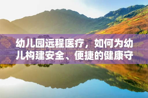 幼儿园远程医疗，如何为幼儿构建安全、便捷的健康守护网？