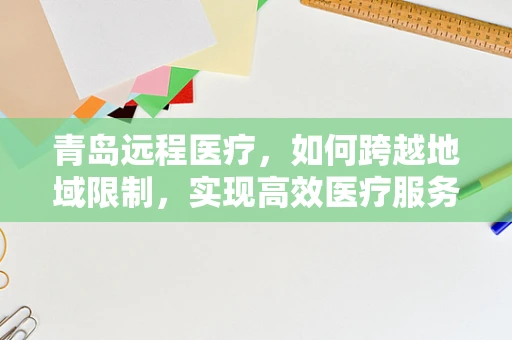 青岛远程医疗，如何跨越地域限制，实现高效医疗服务？