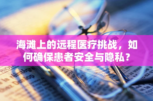 海滩上的远程医疗挑战，如何确保患者安全与隐私？