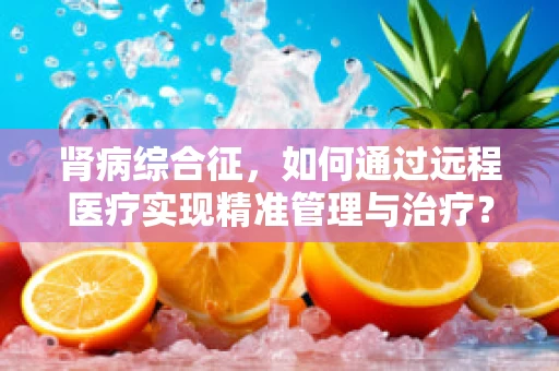 肾病综合征，如何通过远程医疗实现精准管理与治疗？
