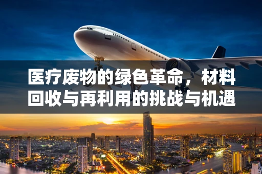 医疗废物的绿色革命，材料回收与再利用的挑战与机遇