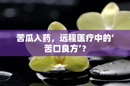 苦瓜入药，远程医疗中的‘苦口良方’？