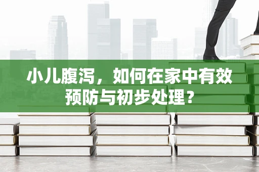 小儿腹泻，如何在家中有效预防与初步处理？