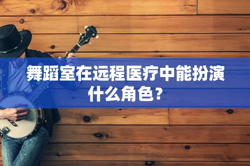 舞蹈室在远程医疗中能扮演什么角色？