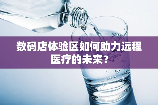 数码店体验区如何助力远程医疗的未来？