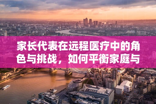 家长代表在远程医疗中的角色与挑战，如何平衡家庭与专业？