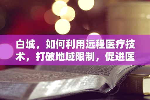 白城，如何利用远程医疗技术，打破地域限制，促进医疗资源均衡？