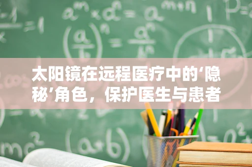 太阳镜在远程医疗中的‘隐秘’角色，保护医生与患者的‘第三只眼’